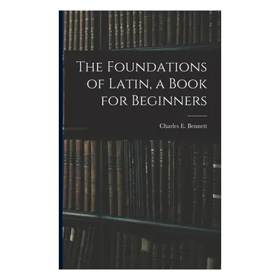 "The Foundations of Latin, a Book for Beginners" - "" ("Bennett Charles E. (Charles Edwin)")