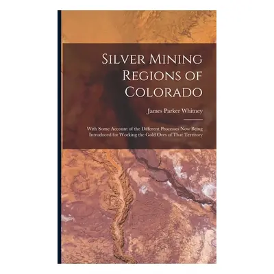 "Silver Mining Regions of Colorado: With Some Account of the Different Processes Now Being Intro