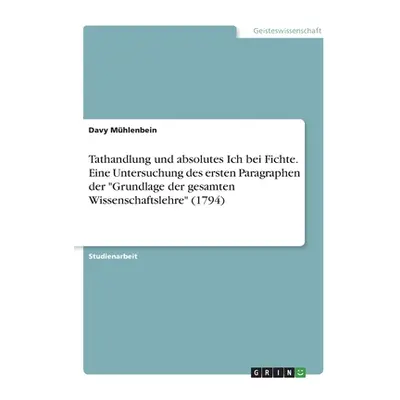 "Tathandlung und absolutes Ich bei Fichte. Eine Untersuchung des ersten Paragraphen der Grundlag