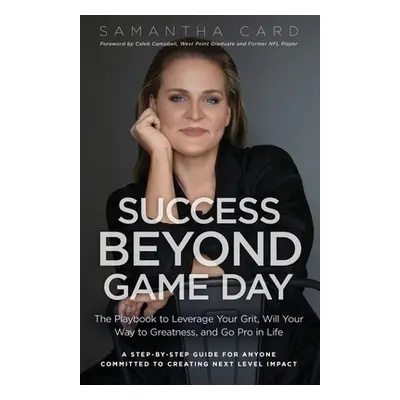 "Success Beyond Game Day: The Playbook to Leverage Your Grit, Will Your Way to Greatness, and Go