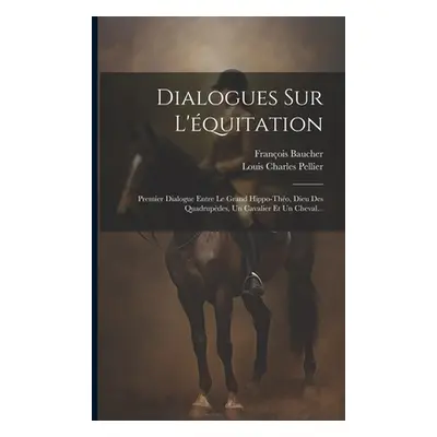 "Dialogues Sur L'quitation: Premier Dialogue Entre Le Grand Hippo-tho, Dieu Des Quadrupdes, Un C