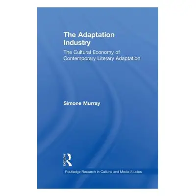 "The Adaptation Industry: The Cultural Economy of Contemporary Literary Adaptation" - "" ("Murra