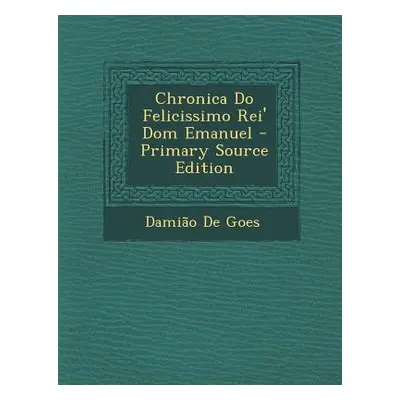 "Chronica Do Felicissimo Rei' Dom Emanuel - Primary Source Edition" - "" ("De Goes Damiao")