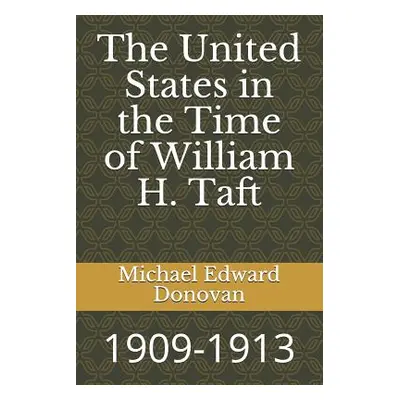 "The United States in the Time of William H. Taft: 1909-1913" - "" ("Donovan Michael Edward")