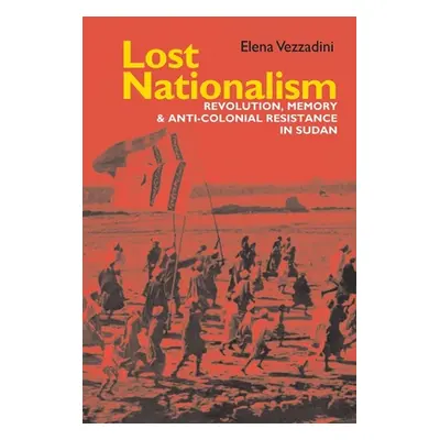 "Lost Nationalism: Revolution, Memory and Anti-Colonial Resistance in Sudan" - "" ("Vezzadini El