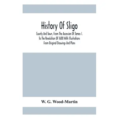 "History Of Sligo; County And Town, From The Accession Of James I. To The Revolution Of 1688 Wit