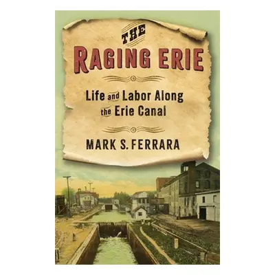 "The Raging Erie: Life and Labor Along the Erie Canal" - "" ("Ferrara Mark S.")