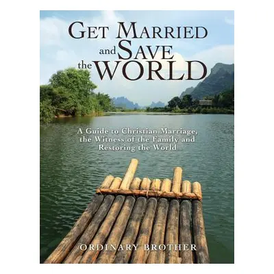 "Get Married and Save the World: A Guide to Christian Marriage, the Witness of the Family and Re