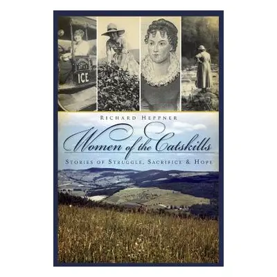 "Women of the Catskills: Stories of Struggle, Sacrifice & Hope" - "" ("Heppner Richard R.")