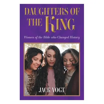 "Daughters of the King: Women of the Bible who Changed History" - "" ("Vogt Jack")