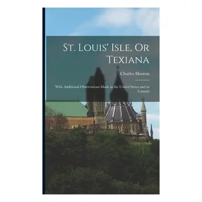 "St. Louis' Isle, Or Texiana: With Additional Observations Made in the United States and in Cana