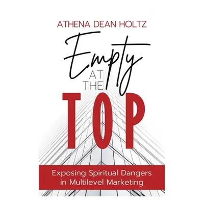 "Empty at the Top: Exposing Spiritual Dangers in Multilevel Marketing" - "" ("Holtz Athena Dean"