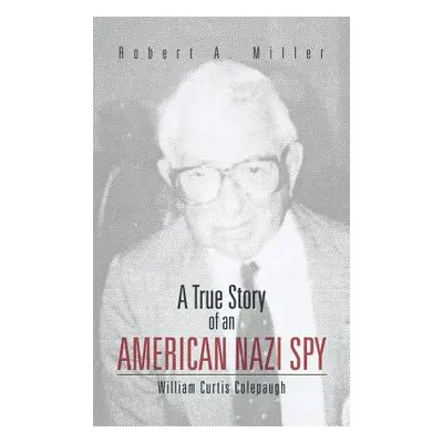 "A True Story of an American Nazi Spy: William Curtis Colepaugh" - "" ("Miller Robert A.")