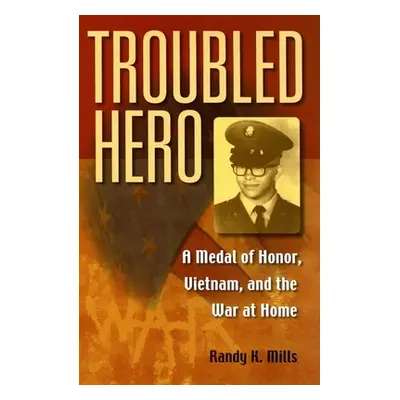 "Troubled Hero: A Medal of Honor, Vietnam, and the War at Home" - "" ("Mills Randy K.")