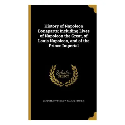 "History of Napoleon Bonaparte; Including Lives of Napoleon the Great, of Louis Napoleon, and of