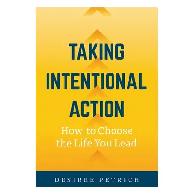 "Taking Intentional Action: How to Choose the Life you Lead" - "" ("Petrich Desiree")