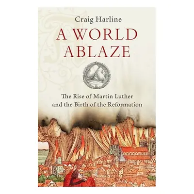 "A World Ablaze: The Rise of Martin Luther and the Birth of the Reformation" - "" ("Harline Crai