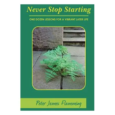 "Never Stop Starting: One Dozen Lessons For A Vibrant Later Life" - "" ("Flamming Peter James")