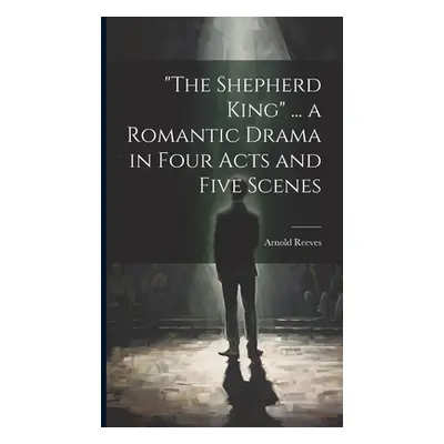 "The Shepherd King" ... a Romantic Drama in Four Acts and Five Scenes"" - "" ("Reeves Arnold")