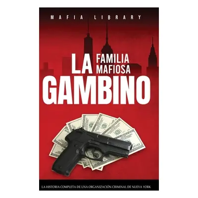 "La Familia Mafiosa Gambino: La Historia Completa y Fascinante de la Organizacin Criminal de Nue