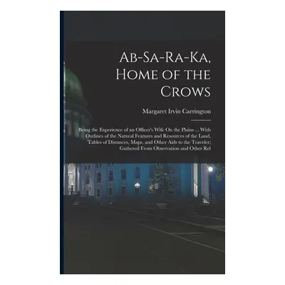 "Ab-Sa-Ra-Ka, Home of the Crows: Being the Experience of an Officer's Wife On the Plains ... Wit