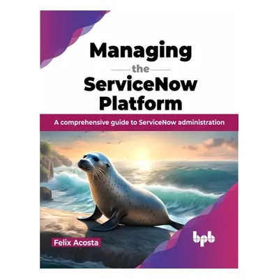 "Managing the Servicenow Platform: A Comprehensive Guide to Servicenow Administration" - "" ("Ac