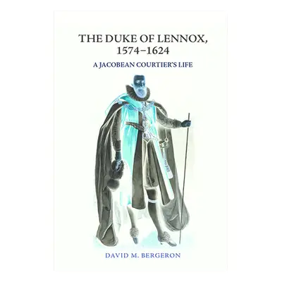 "The Duke of Lennox, 1574-1624: A Jacobean Courtier's Life" - "" ("Bergeron David M.")