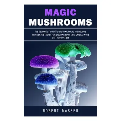 "Magic Mushrooms: The Beginner's Guide to Growing Magic Mushrooms