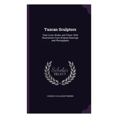 "Tuscan Sculptors: Their Lives, Works, and Times: With Illustrations From Original Drawings and 