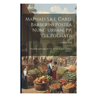 "Maphaei S.r.e. Card. Barberini Postea Nunc Urbani Pp. Viii. Poemata: Praemissis Quibusdam De Vi