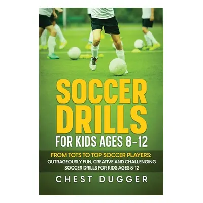 "Soccer Drills for Kids Ages 8-12: From Tots to Top Soccer Players: Outrageously Fun, Creative a