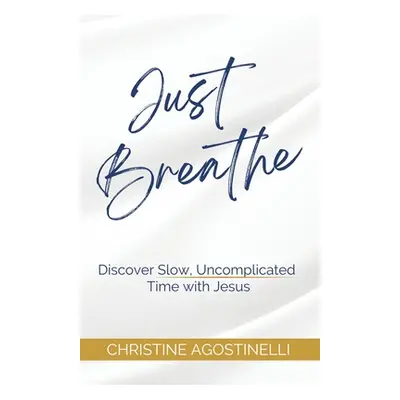 "Just Breathe: Discover Slow, Uncomplicated Time with Jesus" - "" ("Agostinelli Christine")