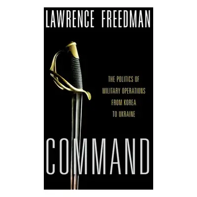 "Command: The Politics of Military Operations from Korea to Ukraine" - "" ("Freedman Lawrence")