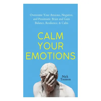 "Calm Your Emotions: Overcome Your Anxious, Negative, and Pessimistic Brain and Find Balance, Re