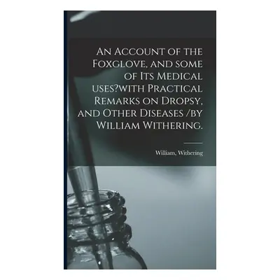 "An Account of the Foxglove, and Some of Its Medical Uses?with Practical Remarks on Dropsy, and 