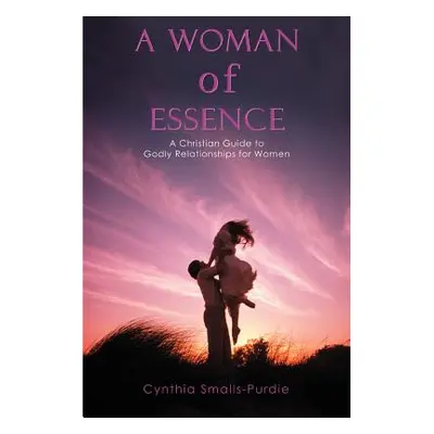 "A Woman of Essence: A Christian Guide to Godly Relationships for Women" - "" ("Smalls-Purdie Cy