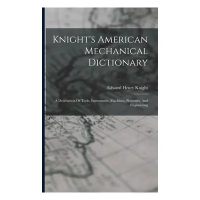 "Knight's American Mechanical Dictionary: A Description Of Tools, Instruments, Machines, Process