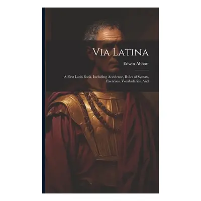 "Via Latina: A First Latin Book, Including Accidence, Rules of Syntax, Exercises, Vocabularies, 