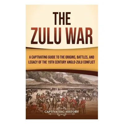 "The Zulu War: A Captivating Guide to the Origins, Battles, and Legacy of the 19th-Century Anglo