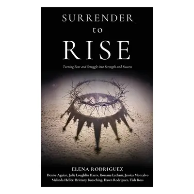 "SURRENDER to RISE: Turning Fear and Struggle into Strength and Success" - "" ("Rodriguez Elena"