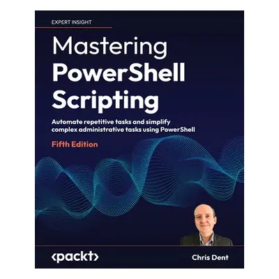 "Mastering PowerShell Scripting - Fifth Edition: Automate repetitive tasks and simplify complex 