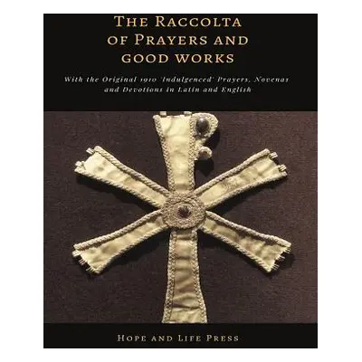 "The Raccolta of Prayers and Good Works: With the Original 1910 'Indulgenced' Prayers, Novenas a