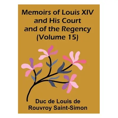 "Memoirs of Louis XIV and His Court and of the Regency (Volume 15)" - "" ("De Louis De Rouvroy S