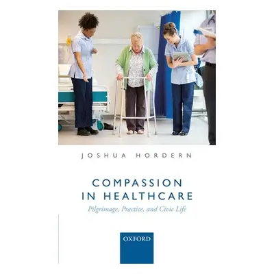 "Compassion in Healthcare: Pilgrimage, Practice, and Civic Life" - "" ("Hordern Joshua")