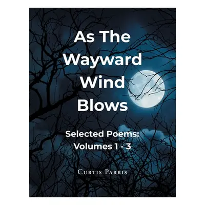 "As The Wayward Wind Blows: Selected Poems: Volumes 1 - 3" - "" ("Parris Curtis")