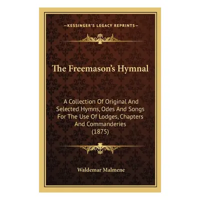 "The Freemason's Hymnal: A Collection Of Original And Selected Hymns, Odes And Songs For The Use