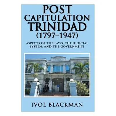 "Post Capitulation Trinidad (1797-1947): Aspects of the Laws, the Judicial System, and the Gover