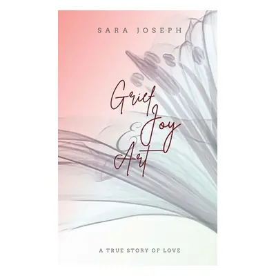 "Grief, Joy & Art: A True Story of Love" - "" ("Joseph Sara")