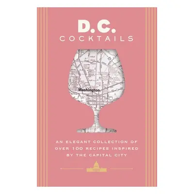 "D.C. Cocktails: An Elegant Collection of Over 100 Recipes Inspired by the U.S. Capital" - "" ("