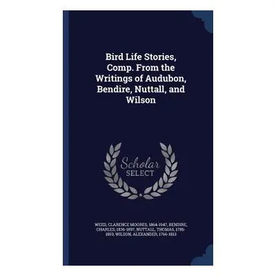 Bird Life Stories, Comp. From the Writings of Audubon, Bendire, Nuttall, and Wilson (Weed Claren